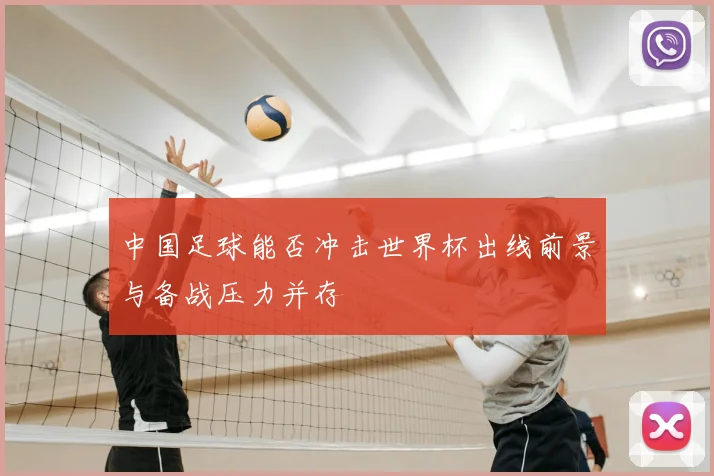 中国足球能否冲击世界杯出线前景与备战压力并存