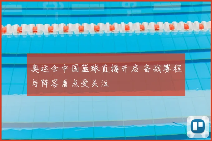 奥运会中国篮球直播开启 备战赛程与阵容看点受关注
