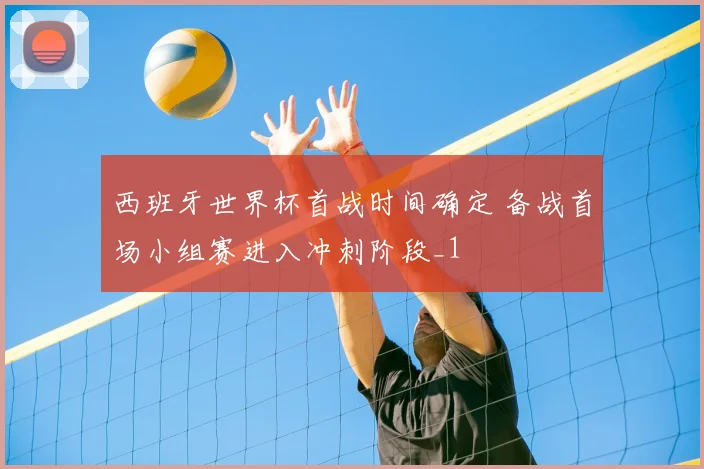 西班牙世界杯首战时间确定 备战首场小组赛进入冲刺阶段_1
