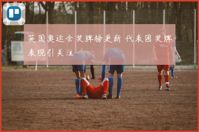 英国奥运会奖牌榜更新 代表团奖牌表现引关注
