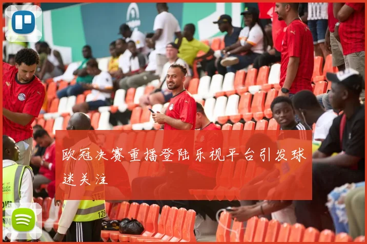 欧冠决赛重播登陆乐视平台引发球迷关注