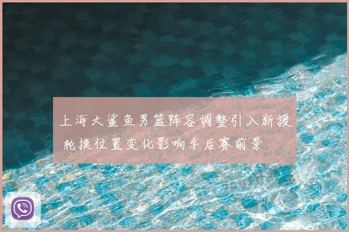 上海大鲨鱼男篮阵容调整引入新援 轮换位置变化影响季后赛前景