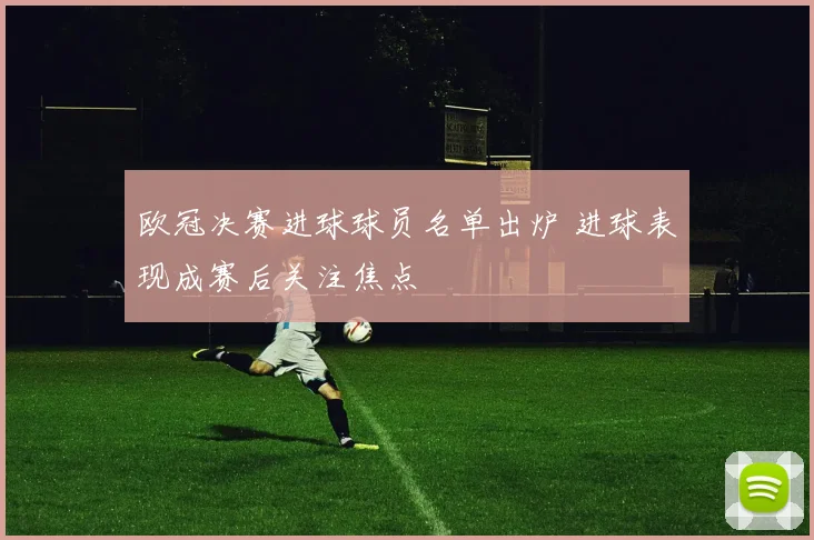 欧冠决赛进球球员名单出炉 进球表现成赛后关注焦点