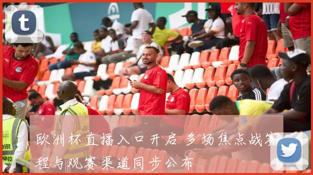 欧洲杯直播入口开启 多场焦点战赛程与观赛渠道同步公布