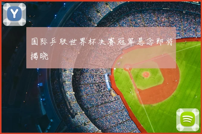 国际乒联世界杯决赛冠军悬念即将揭晓