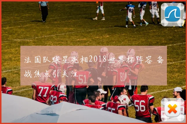 法国队球星亮相2018世界杯阵容 备战焦点引关注