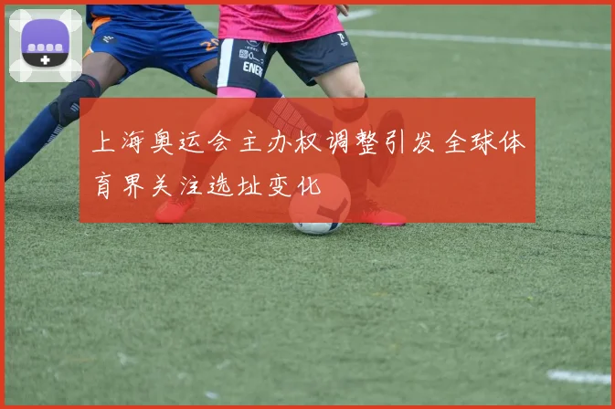 上海奥运会主办权调整引发全球体育界关注选址变化