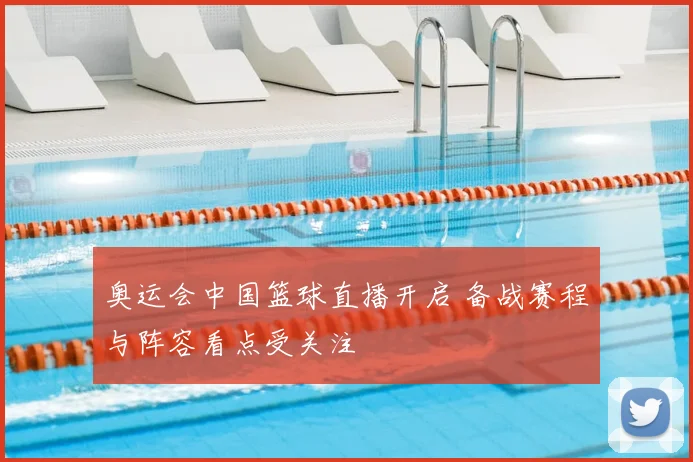 奥运会中国篮球直播开启 备战赛程与阵容看点受关注