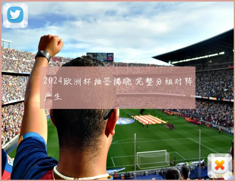 2024欧洲杯抽签揭晓 完整分组对阵产生
