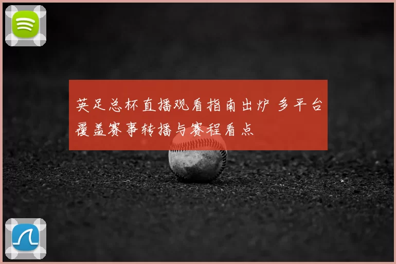 英足总杯直播观看指南出炉 多平台覆盖赛事转播与赛程看点