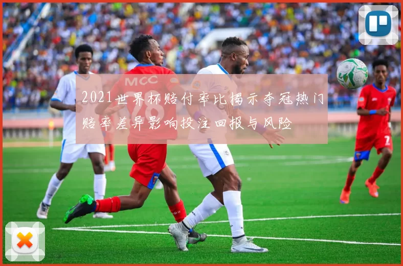 2021世界杯赔付率比揭示夺冠热门赔率差异影响投注回报与风险