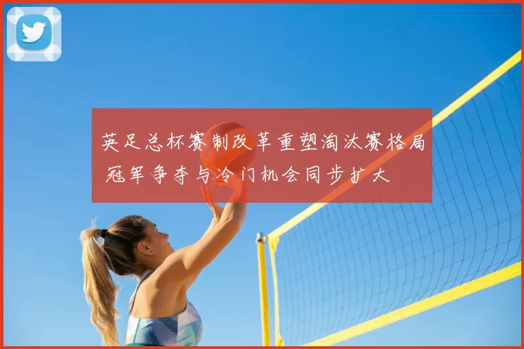 英足总杯赛制改革重塑淘汰赛格局 冠军争夺与冷门机会同步扩大