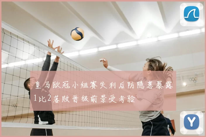 皇马欧冠小组赛失利后防隐患暴露1比2落败晋级前景受考验