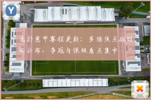 虎扑意甲赛程更新：多场焦点战时间公布，争冠与保级看点集中