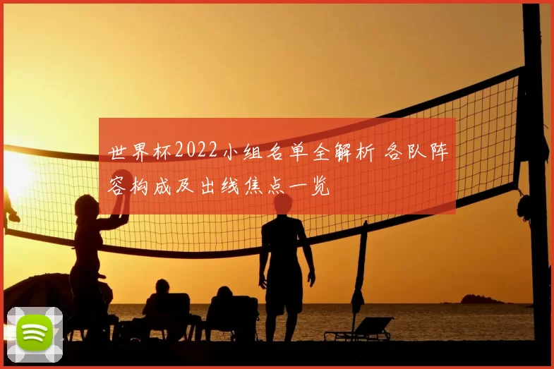 世界杯2022小组名单全解析 各队阵容构成及出线焦点一览