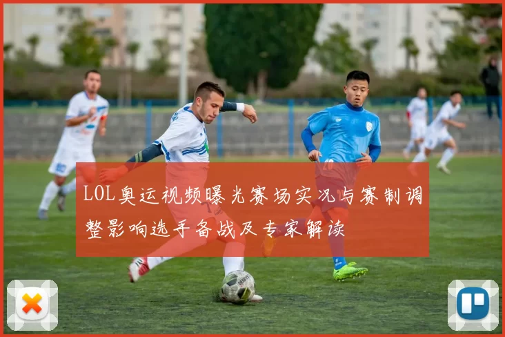LOL奥运视频曝光赛场实况与赛制调整影响选手备战及专家解读