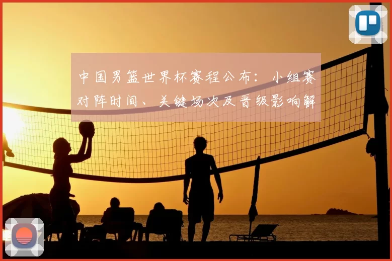 中国男篮世界杯赛程公布：小组赛对阵时间、关键场次及晋级影响解读