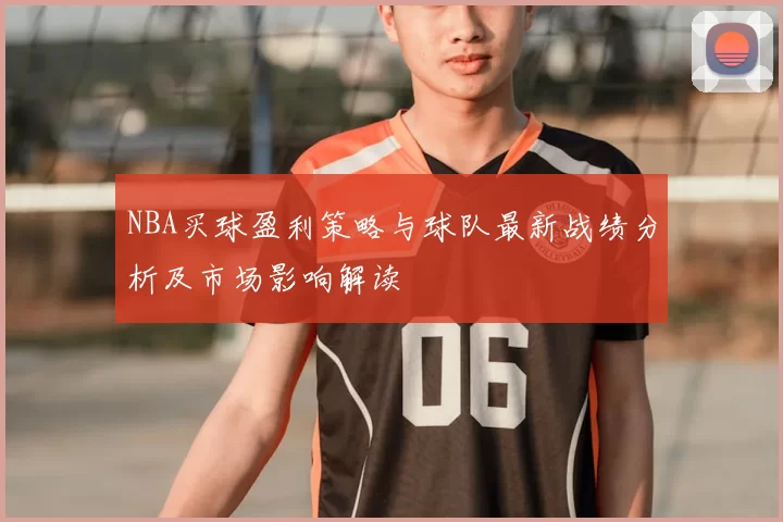 NBA买球盈利策略与球队最新战绩分析及市场影响解读