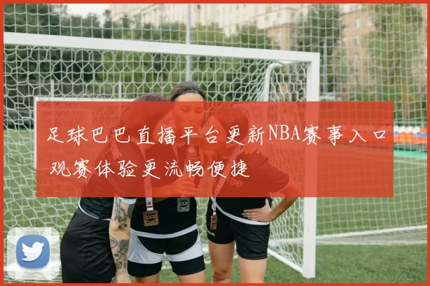 足球巴巴直播平台更新NBA赛事入口 观赛体验更流畅便捷