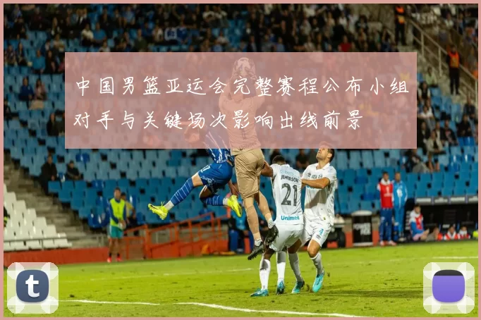 中国男篮亚运会完整赛程公布小组对手与关键场次影响出线前景