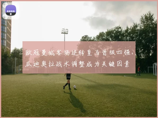 欧冠曼城客场逆转皇马晋级四强，瓜迪奥拉战术调整成为关键因素