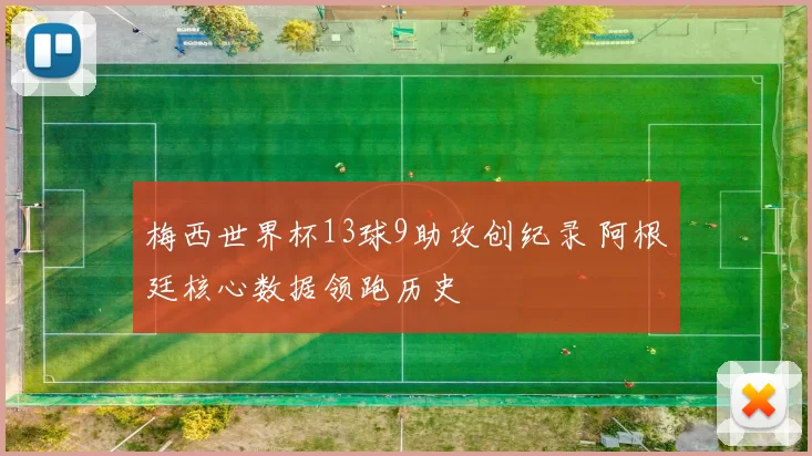 梅西世界杯13球9助攻创纪录 阿根廷核心数据领跑历史