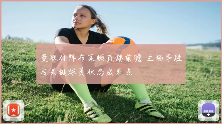 曼联对阵布莱顿直播前瞻 主场争胜与关键球员状态成看点