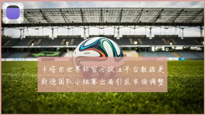 卡塔尔世界杯官方投注平台数据更新德国队小组赛出局引发市场调整