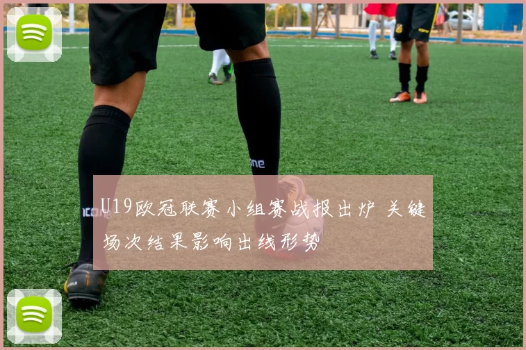 U19欧冠联赛小组赛战报出炉 关键场次结果影响出线形势
