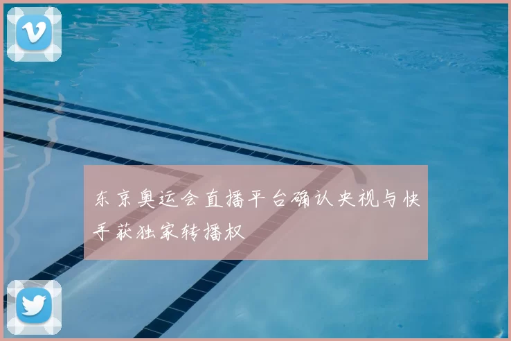 东京奥运会直播平台确认央视与快手获独家转播权