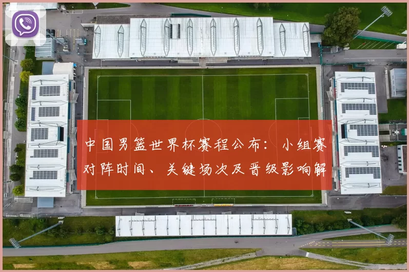 中国男篮世界杯赛程公布：小组赛对阵时间、关键场次及晋级影响解读