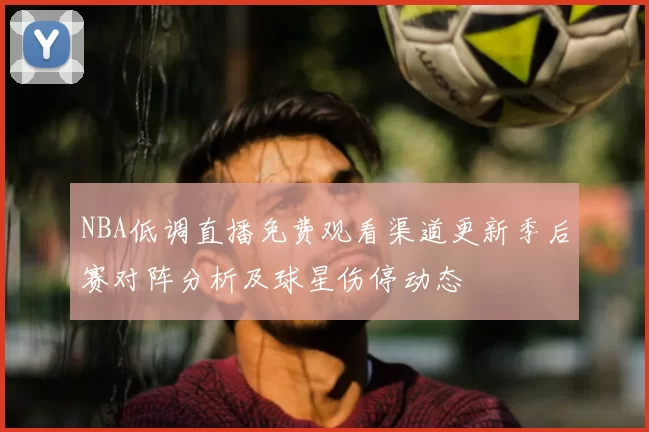 NBA低调直播免费观看渠道更新季后赛对阵分析及球星伤停动态