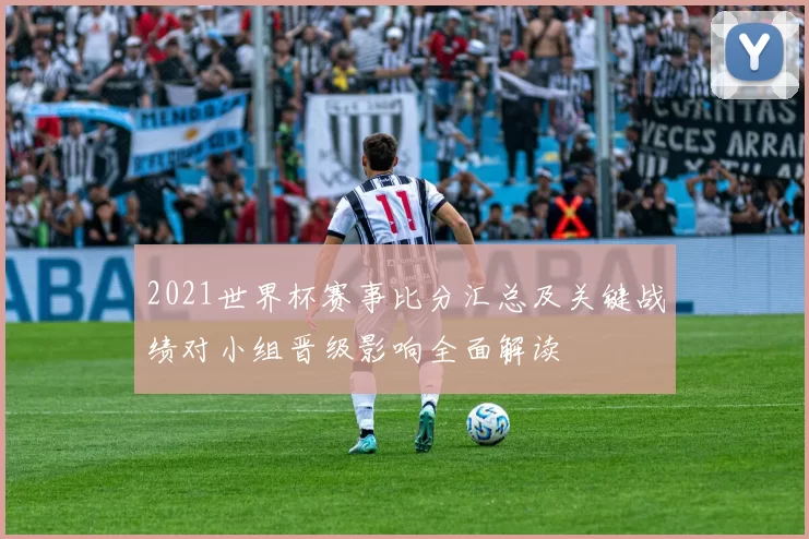 2021世界杯赛事比分汇总及关键战绩对小组晋级影响全面解读