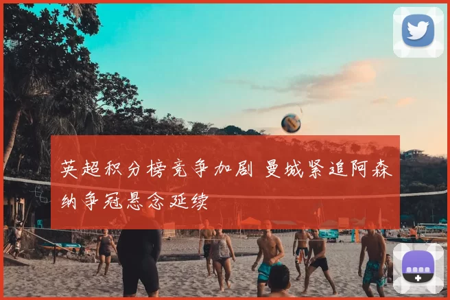 英超积分榜竞争加剧 曼城紧追阿森纳争冠悬念延续