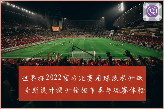 世界杯2022官方比赛用球技术升级 全新设计提升传控节奏与观赛体验