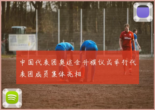 中国代表团奥运会升旗仪式举行代表团成员集体亮相