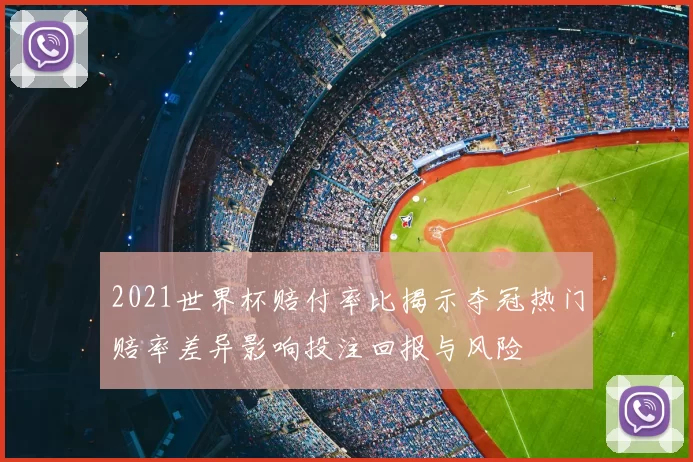 2021世界杯赔付率比揭示夺冠热门赔率差异影响投注回报与风险