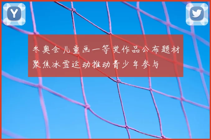 冬奥会儿童画一等奖作品公布题材聚焦冰雪运动推动青少年参与