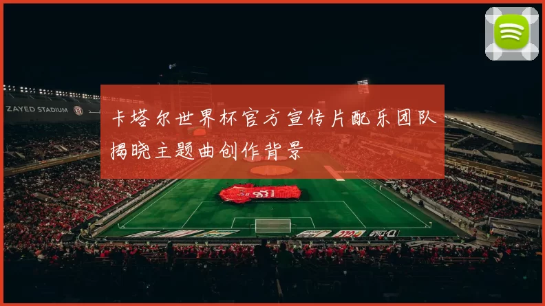 卡塔尔世界杯官方宣传片配乐团队揭晓主题曲创作背景
