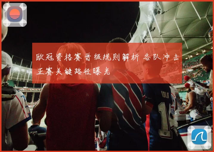 欧冠资格赛晋级规则解析 各队冲击正赛关键路径曝光