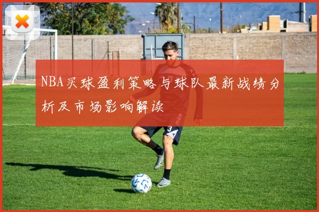 NBA买球盈利策略与球队最新战绩分析及市场影响解读