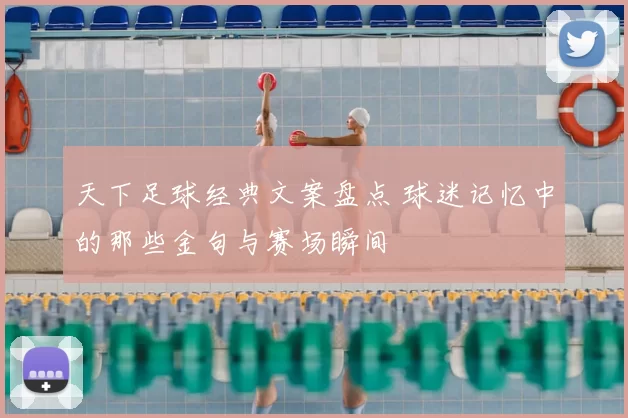 天下足球经典文案盘点 球迷记忆中的那些金句与赛场瞬间