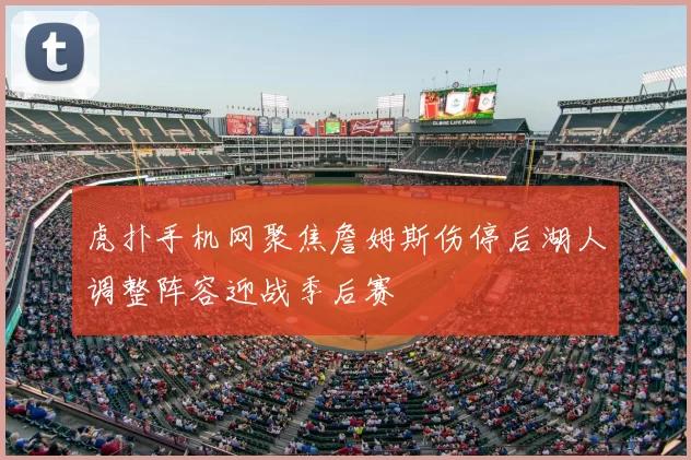 虎扑手机网聚焦詹姆斯伤停后湖人调整阵容迎战季后赛