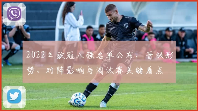 2022年欧冠八强名单公布，晋级形势、对阵影响与淘汰赛关键看点