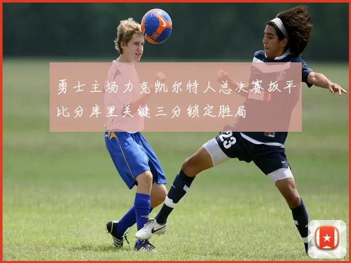 勇士主场力克凯尔特人总决赛扳平比分库里关键三分锁定胜局