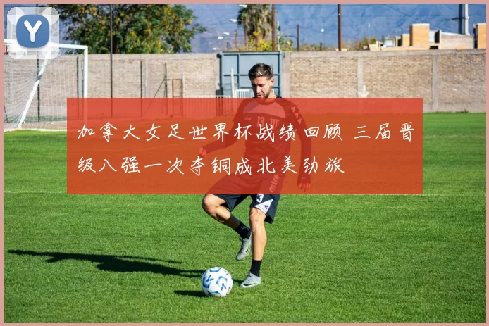 加拿大女足世界杯战绩回顾 三届晋级八强一次夺铜成北美劲旅