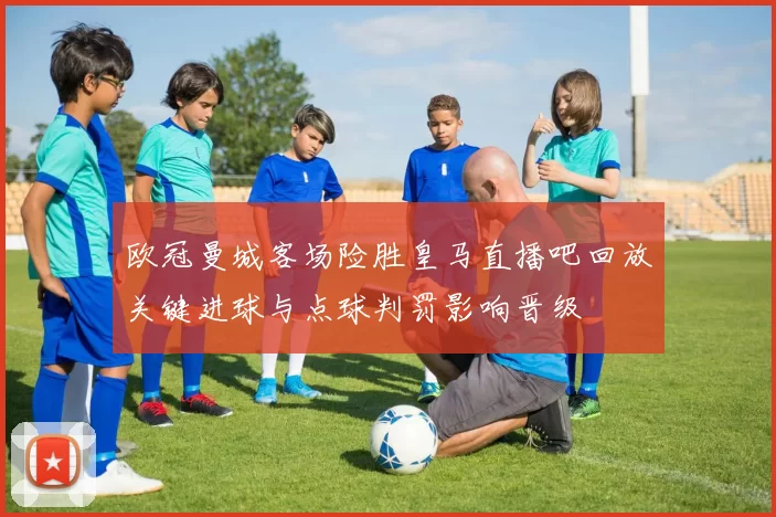 欧冠曼城客场险胜皇马直播吧回放关键进球与点球判罚影响晋级