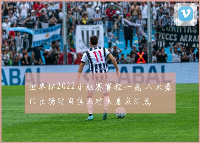 世界杯2022小组赛赛程一览 八大豪门出场时间焦点对决看点汇总