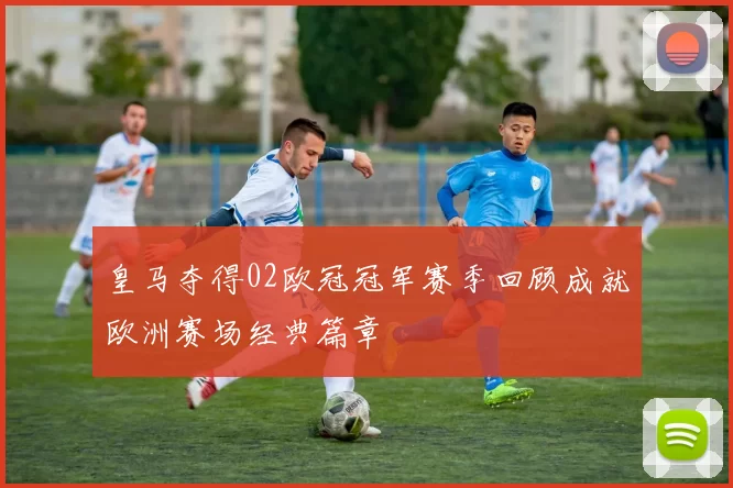 皇马夺得02欧冠冠军赛季回顾成就欧洲赛场经典篇章