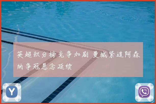 英超积分榜竞争加剧 曼城紧追阿森纳争冠悬念延续